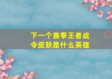 下一个赛季王者战令皮肤是什么英雄