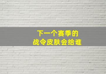 下一个赛季的战令皮肤会给谁