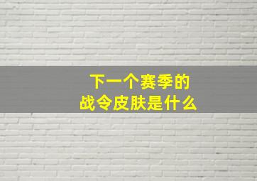 下一个赛季的战令皮肤是什么