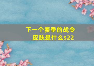 下一个赛季的战令皮肤是什么s22