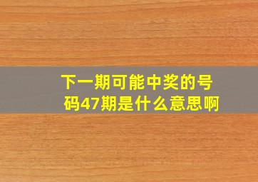 下一期可能中奖的号码47期是什么意思啊