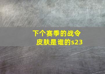 下个赛季的战令皮肤是谁的s23