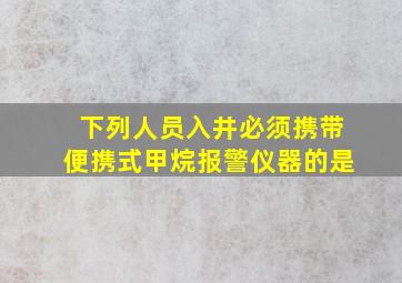 下列人员入井必须携带便携式甲烷报警仪器的是