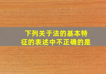 下列关于法的基本特征的表述中不正确的是