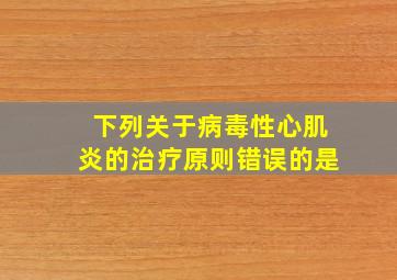 下列关于病毒性心肌炎的治疗原则错误的是