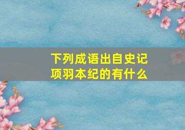 下列成语出自史记项羽本纪的有什么