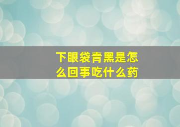 下眼袋青黑是怎么回事吃什么药