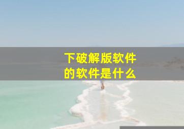 下破解版软件的软件是什么