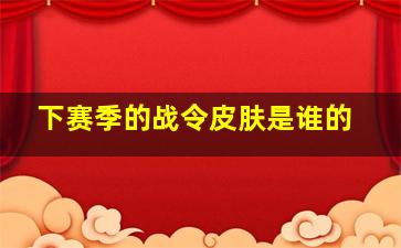 下赛季的战令皮肤是谁的