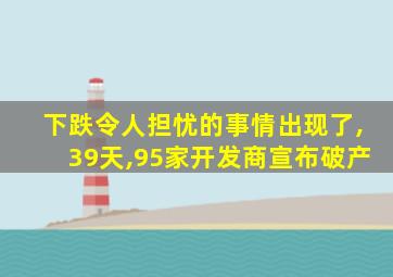 下跌令人担忧的事情出现了,39天,95家开发商宣布破产