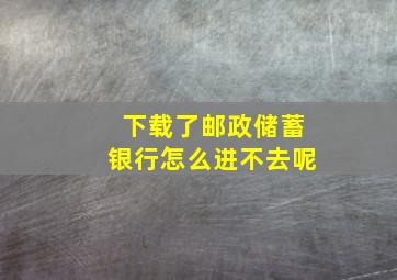 下载了邮政储蓄银行怎么进不去呢