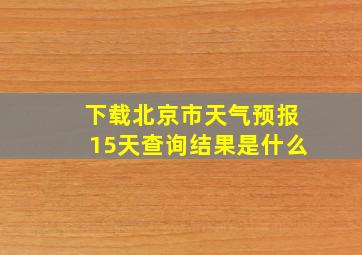 下载北京市天气预报15天查询结果是什么