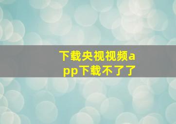 下载央视视频app下载不了了