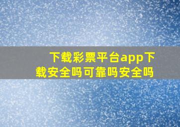 下载彩票平台app下载安全吗可靠吗安全吗