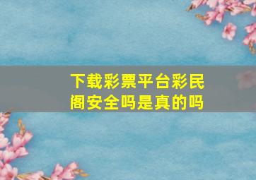 下载彩票平台彩民阁安全吗是真的吗