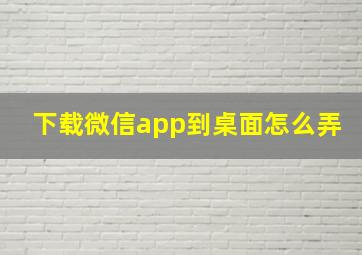 下载微信app到桌面怎么弄