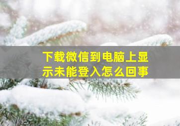 下载微信到电脑上显示未能登入怎么回事