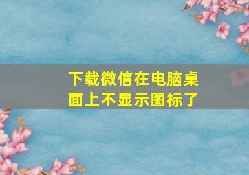 下载微信在电脑桌面上不显示图标了