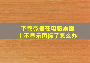 下载微信在电脑桌面上不显示图标了怎么办