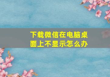 下载微信在电脑桌面上不显示怎么办