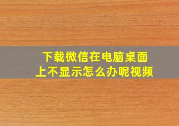 下载微信在电脑桌面上不显示怎么办呢视频