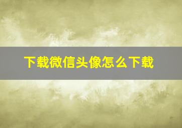 下载微信头像怎么下载