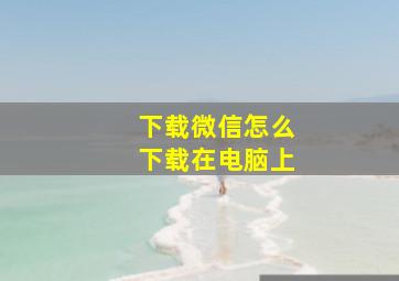 下载微信怎么下载在电脑上