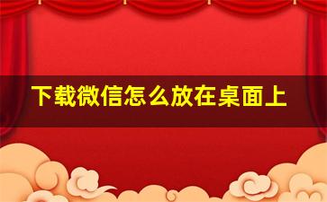 下载微信怎么放在桌面上