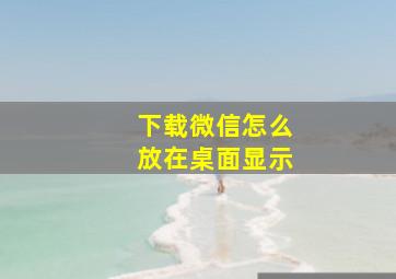 下载微信怎么放在桌面显示