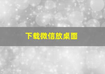 下载微信放桌面