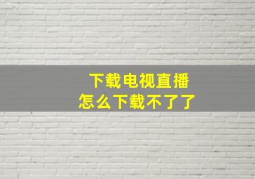 下载电视直播怎么下载不了了