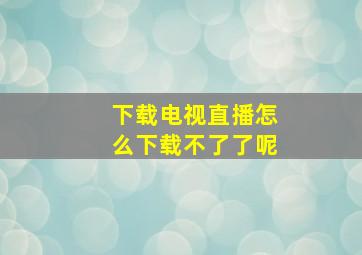 下载电视直播怎么下载不了了呢