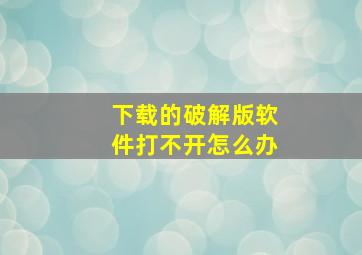 下载的破解版软件打不开怎么办