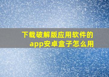 下载破解版应用软件的app安卓盒子怎么用