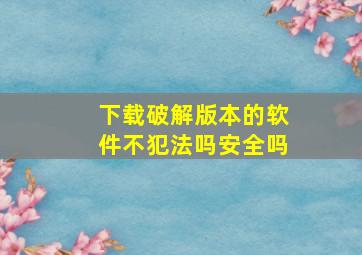 下载破解版本的软件不犯法吗安全吗