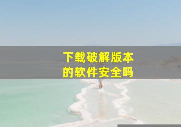 下载破解版本的软件安全吗