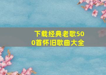 下载经典老歌500首怀旧歌曲大全