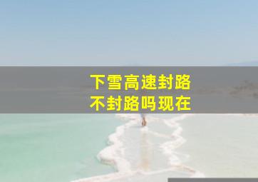 下雪高速封路不封路吗现在