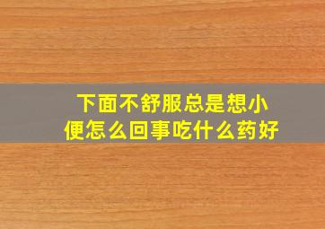 下面不舒服总是想小便怎么回事吃什么药好