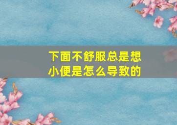 下面不舒服总是想小便是怎么导致的