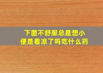 下面不舒服总是想小便是着凉了吗吃什么药