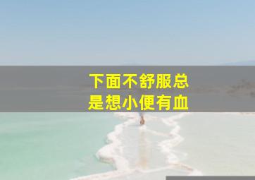 下面不舒服总是想小便有血