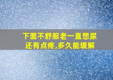 下面不舒服老一直想尿还有点疼,多久能缓解