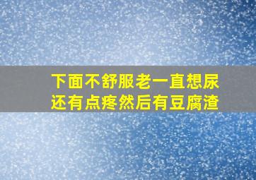 下面不舒服老一直想尿还有点疼然后有豆腐渣