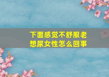 下面感觉不舒服老想尿女性怎么回事