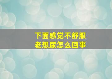 下面感觉不舒服老想尿怎么回事