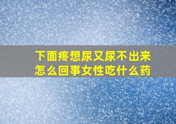 下面疼想尿又尿不出来怎么回事女性吃什么药