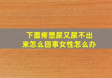 下面疼想尿又尿不出来怎么回事女性怎么办