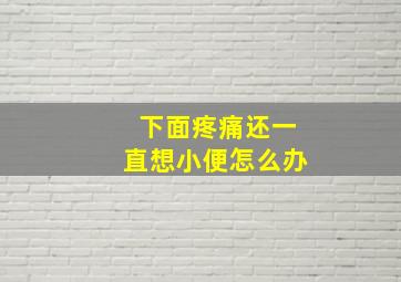 下面疼痛还一直想小便怎么办