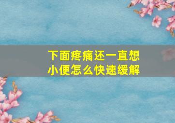 下面疼痛还一直想小便怎么快速缓解